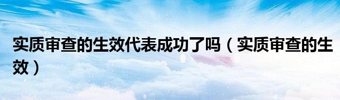 实质审查的生效代表成功了吗（实质审查的生效）