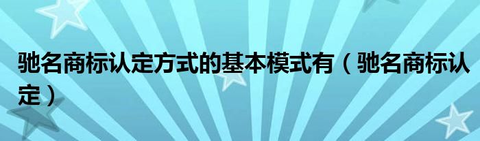 驰名商标认定方式的基本模式有（驰名商标认定）