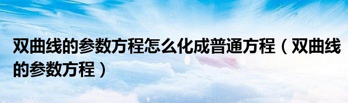 双曲线的参数方程怎么化成普通方程（双曲线的参数方程）