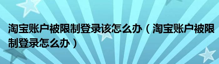 淘宝账户被限制登录该怎么办（淘宝账户被限制登录怎么办）