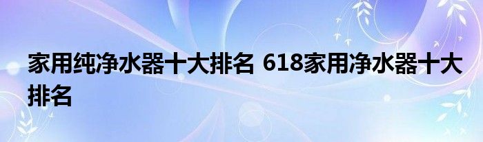 家用纯净水器十大排名 618家用净水器十大排名