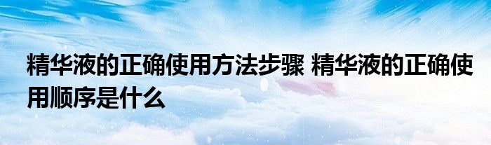 精华液的正确使用方法步骤 精华液的正确使用顺序是什么