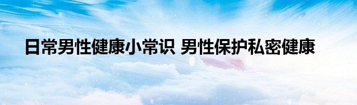 日常男性健康小常识 男性保护私密健康