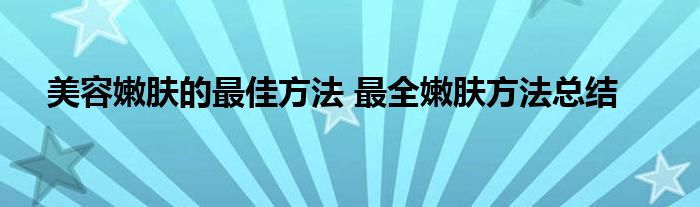 美容嫩肤的最佳方法 最全嫩肤方法总结