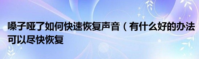 嗓子哑了如何快速恢复声音（有什么好的办法可以尽快恢复