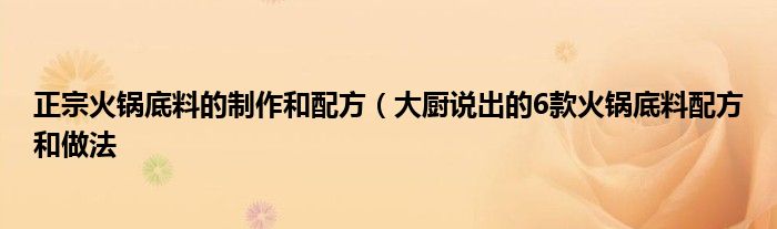 正宗火锅底料的制作和配方（大厨说出的6款火锅底料配方和做法