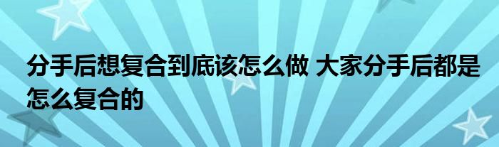 分手后想复合到底该怎么做 大家分手后都是怎么复合的