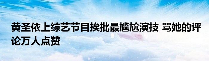 黄圣依上综艺节目挨批最尴尬演技 骂她的评论万人点赞