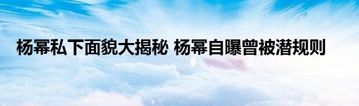 杨幂私下面貌大揭秘 杨幂自曝曾被潜规则