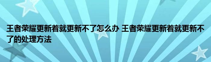 王者荣耀更新着就更新不了怎么办 王者荣耀更新着就更新不了的处理方法