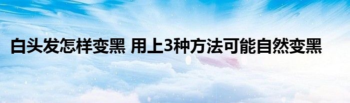 白头发怎样变黑 用上3种方法可能自然变黑