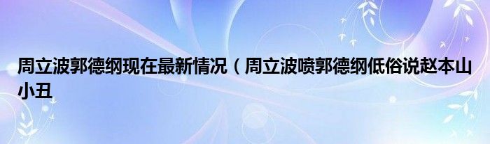 周立波郭德纲现在最新情况（周立波喷郭德纲低俗说赵本山小丑