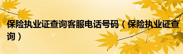 保险执业证查询客服电话号码（保险执业证查询）