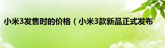 小米3发售时的价格（小米3款新品正式发布