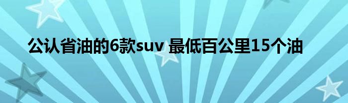 公认省油的6款suv 最低百公里15个油