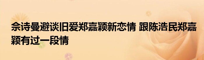 佘诗曼避谈旧爱郑嘉颖新恋情 跟陈浩民郑嘉颖有过一段情