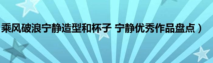 乘风破浪宁静造型和杯子 宁静优秀作品盘点）