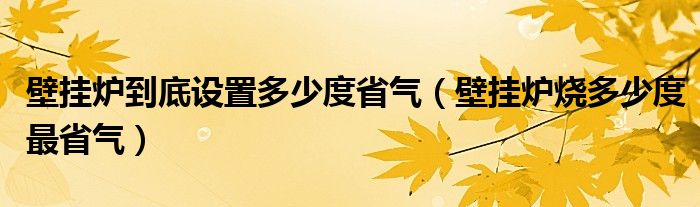 壁挂炉到底设置多少度省气（壁挂炉烧多少度最省气）