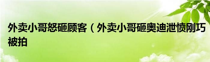 外卖小哥怒砸顾客（外卖小哥砸奥迪泄愤刚巧被拍