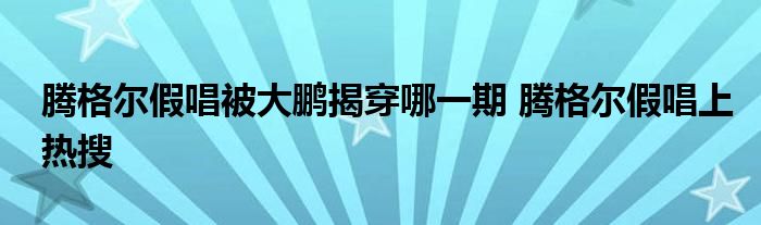 腾格尔假唱被大鹏揭穿哪一期 腾格尔假唱上热搜