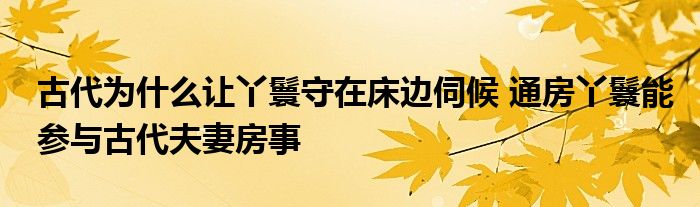 古代为什么让丫鬟守在床边伺候 通房丫鬟能参与古代夫妻房事