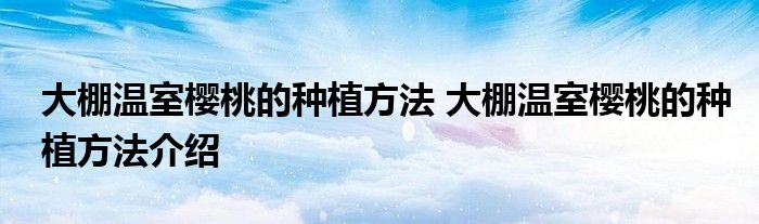 大棚温室樱桃的种植方法 大棚温室樱桃的种植方法介绍