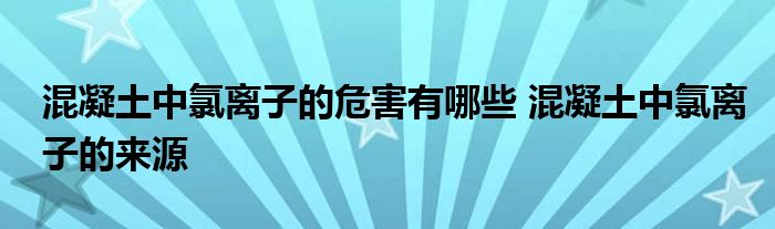 混凝土中氯离子的危害有哪些 混凝土中氯离子的来源