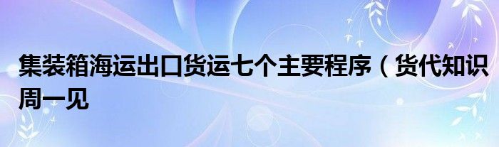 集装箱海运出口货运七个主要程序（货代知识周一见