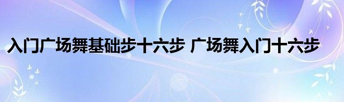 入门广场舞基础步十六步 广场舞入门十六步