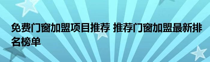 免费门窗加盟项目推荐 推荐门窗加盟最新排名榜单