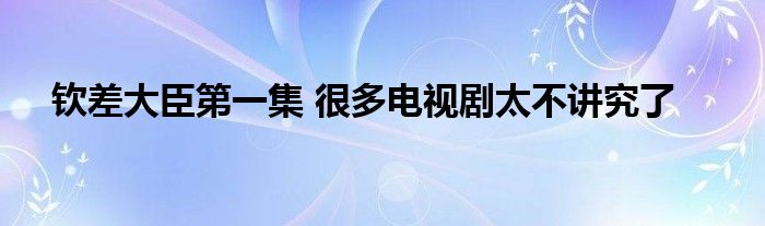 钦差大臣第一集 很多电视剧太不讲究了