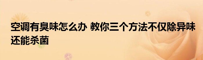 空调有臭味怎么办 教你三个方法不仅除异味还能杀菌