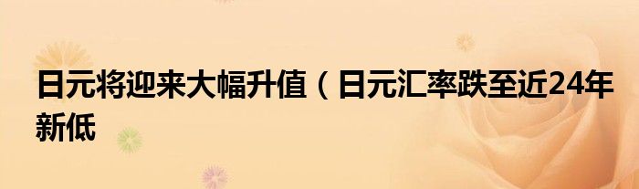 日元将迎来大幅升值（日元汇率跌至近24年新低