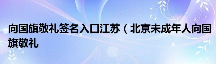 向国旗敬礼签名入口江苏（北京未成年人向国旗敬礼