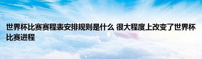 世界杯比赛赛程表安排规则是什么 很大程度上改变了世界杯比赛进程