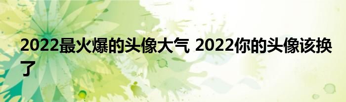 2022最火爆的头像大气 2022你的头像该换了