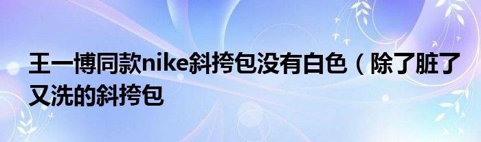 王一博同款nike斜挎包没有白色（除了脏了又洗的斜挎包