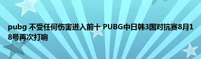 pubg 不受任何伤害进入前十 PUBG中日韩3国对抗赛8月18号再次打响