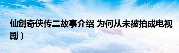 仙剑奇侠传二故事介绍 为何从未被拍成电视剧）