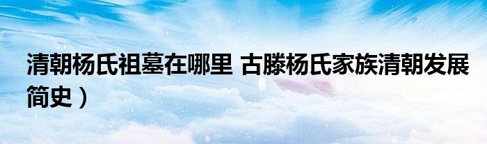 清朝杨氏祖墓在哪里 古滕杨氏家族清朝发展简史）