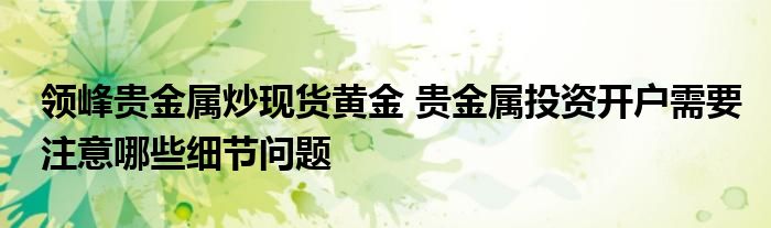 领峰贵金属炒现货黄金 贵金属投资开户需要注意哪些细节问题