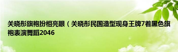 关晓彤旗袍扮相亮眼（关晓彤民国造型现身王牌7着黑色旗袍表演舞蹈2046