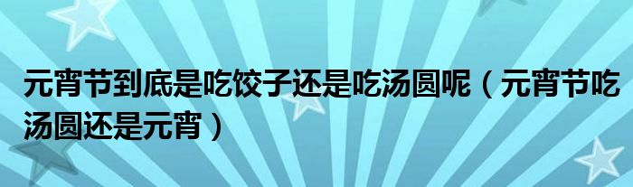 元宵节到底是吃饺子还是吃汤圆呢（元宵节吃汤圆还是元宵）