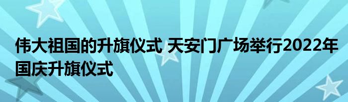 伟大祖国的升旗仪式 天安门广场举行2022年国庆升旗仪式