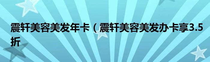 震轩美容美发年卡（震轩美容美发办卡享3.5折