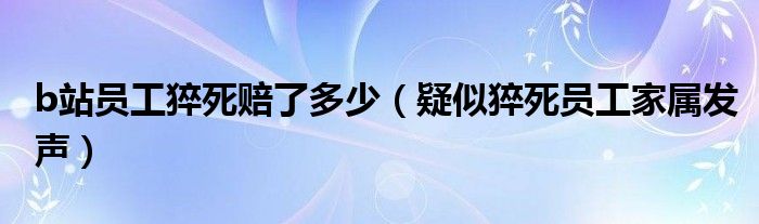 b站员工猝死赔了多少（疑似猝死员工家属发声）