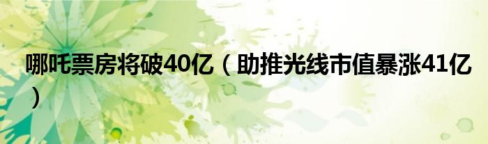 哪吒票房将破40亿（助推光线市值暴涨41亿）