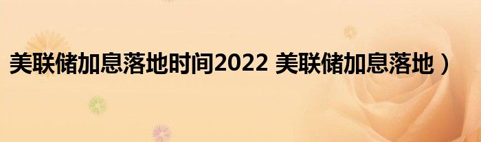 美联储加息落地时间2022 美联储加息落地）