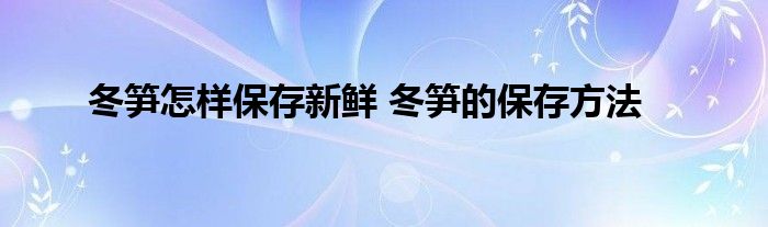 冬笋怎样保存新鲜 冬笋的保存方法