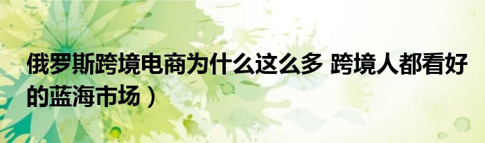 俄罗斯跨境电商为什么这么多 跨境人都看好的蓝海市场）